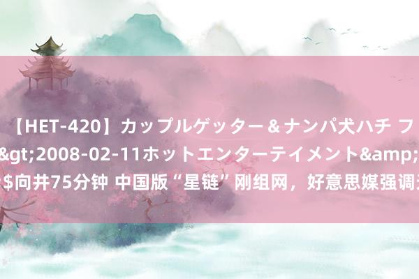 【HET-420】カップルゲッター＆ナンパ犬ハチ ファイト一発</a>2008-02-11ホットエンターテイメント&$向井75分钟 中国版“星链”刚组网，好意思媒强调天外垃圾，“辐射的，必须算帐”