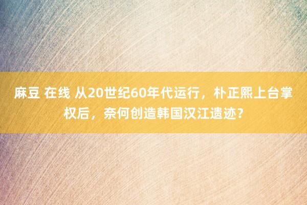 麻豆 在线 从20世纪60年代运行，朴正熙上台掌权后，奈何创造韩国汉江遗迹？