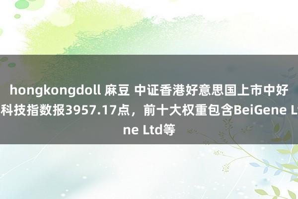 hongkongdoll 麻豆 中证香港好意思国上市中好意思科技指数报3957.17点，前十大权重包含BeiGene Ltd等