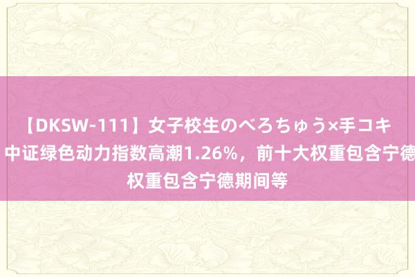 【DKSW-111】女子校生のべろちゅう×手コキ VOL.2 中证绿色动力指数高潮1.26%，前十大权重包含宁德期间等