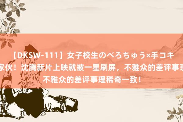 【DKSW-111】女子校生のべろちゅう×手コキ VOL.2 好家伙！沈腾新片上映就被一星刷屏，不雅众的差评事理稀奇一致！