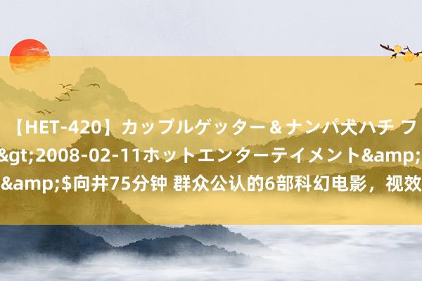 【HET-420】カップルゲッター＆ナンパ犬ハチ ファイト一発</a>2008-02-11ホットエンターテイメント&$向井75分钟 群众公认的6部科幻电影，视效拉满，每部齐是业内标杆