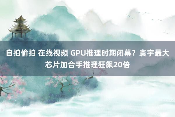 自拍偷拍 在线视频 GPU推理时期闭幕？寰宇最大芯片加合手推理狂飙20倍