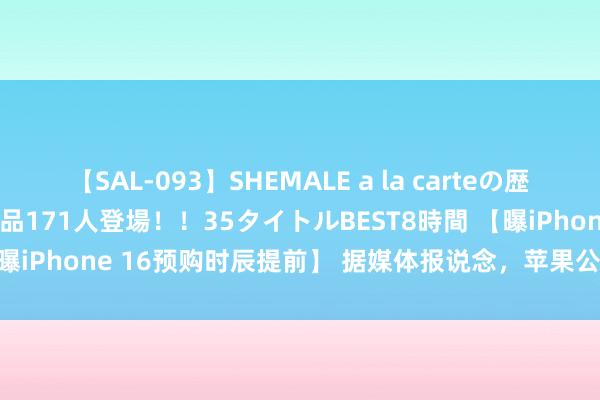 【SAL-093】SHEMALE a la carteの歴史 2008～2011 国内作品171人登場！！35タイトルBEST8時間 【曝iPhone 16预购时辰提前】 据媒体报说念，苹果公司运筹帷幄于9月