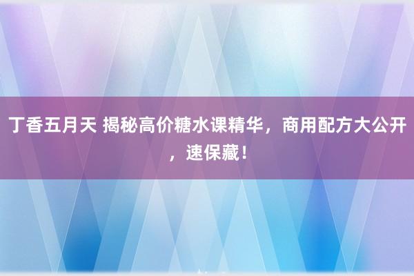 丁香五月天 揭秘高价糖水课精华，商用配方大公开，速保藏！