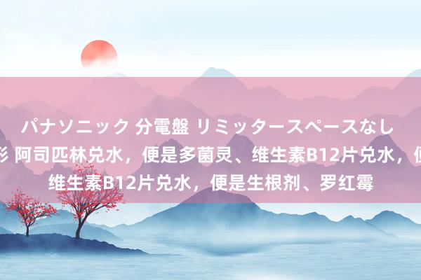 パナソニック 分電盤 リミッタースペースなし 露出・半埋込両用形 阿司匹林兑水，便是多菌灵、维生素B12片兑水，便是生根剂、罗红霉