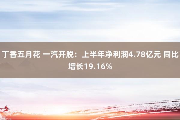 丁香五月花 一汽开脱：上半年净利润4.78亿元 同比增长19.16%