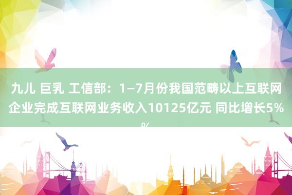 九儿 巨乳 工信部：1—7月份我国范畴以上互联网企业完成互联网业务收入10125亿元 同比增长5%