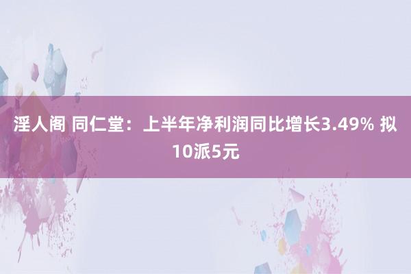 淫人阁 同仁堂：上半年净利润同比增长3.49% 拟10派5元