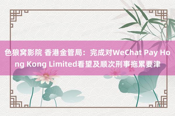 色狼窝影院 香港金管局：完成对WeChat Pay Hong Kong Limited看望及顺次刑事拖累要津