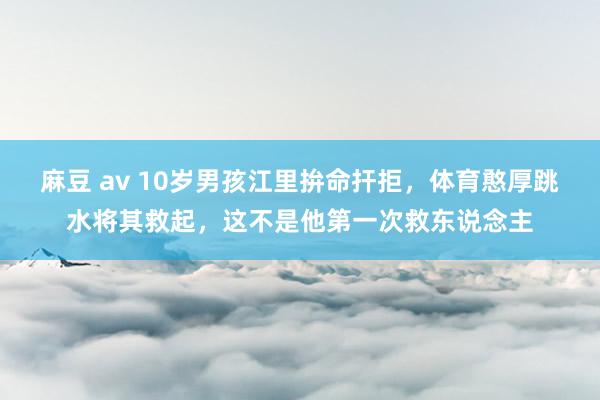 麻豆 av 10岁男孩江里拚命扞拒，体育憨厚跳水将其救起，这不是他第一次救东说念主