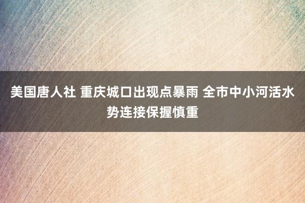 美国唐人社 重庆城口出现点暴雨 全市中小河活水势连接保握慎重