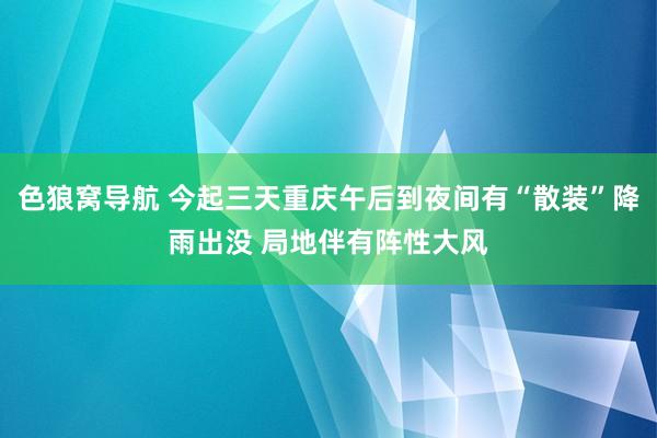 色狼窝导航 今起三天重庆午后到夜间有“散装”降雨出没 局地伴有阵性大风