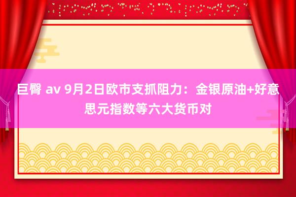 巨臀 av 9月2日欧市支抓阻力：金银原油+好意思元指数等六大货币对