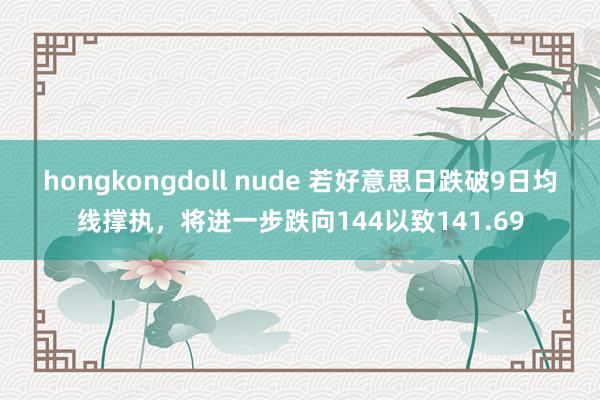 hongkongdoll nude 若好意思日跌破9日均线撑执，将进一步跌向144以致141.69