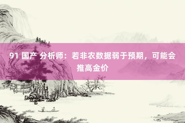 91 国产 分析师：若非农数据弱于预期，可能会推高金价