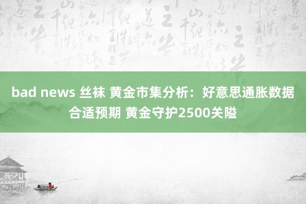 bad news 丝袜 黄金市集分析：好意思通胀数据合适预期 黄金守护2500关隘