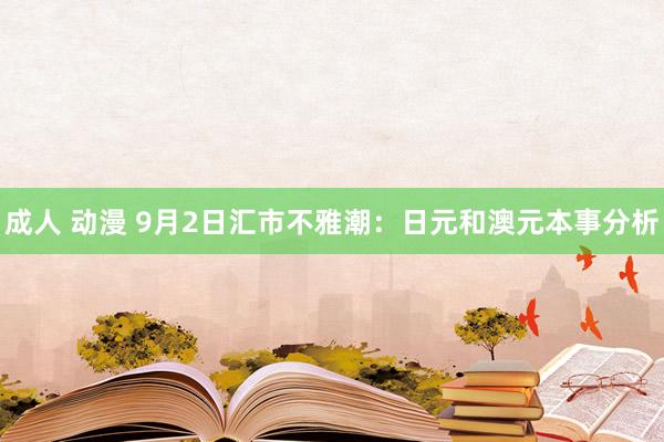 成人 动漫 9月2日汇市不雅潮：日元和澳元本事分析