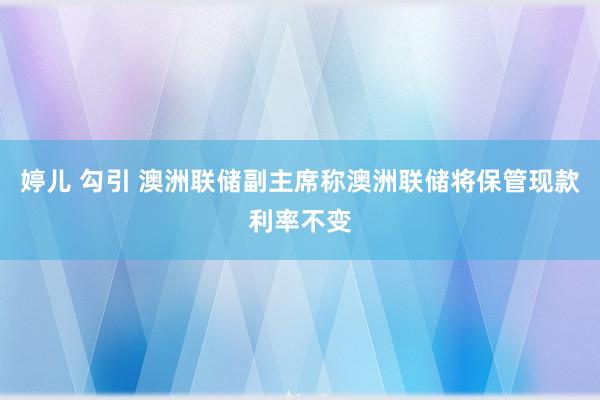 婷儿 勾引 澳洲联储副主席称澳洲联储将保管现款利率不变