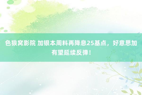 色狼窝影院 加银本周料再降息25基点，好意思加有望延续反弹！