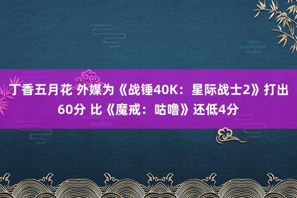 丁香五月花 外媒为《战锤40K：星际战士2》打出60分 比《魔戒：咕噜》还低4分