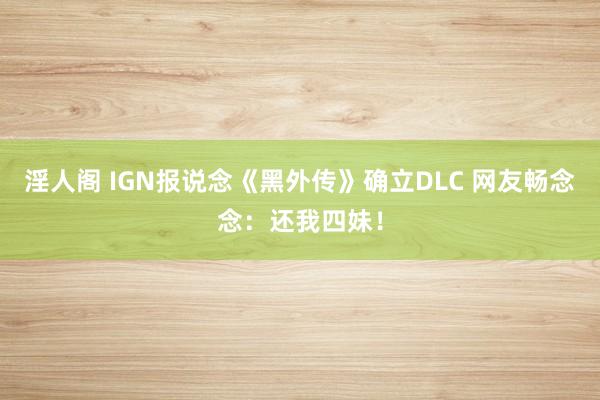 淫人阁 IGN报说念《黑外传》确立DLC 网友畅念念：还我四妹！