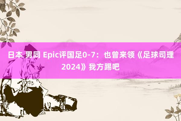 日本 男同 Epic评国足0-7：也曾来领《足球司理2024》我方踢吧