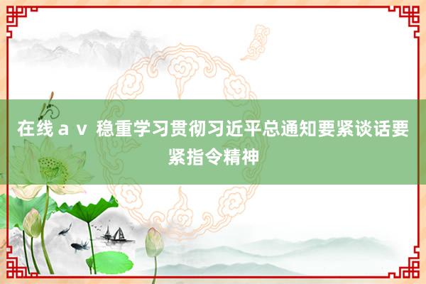 在线ａｖ 稳重学习贯彻习近平总通知要紧谈话要紧指令精神