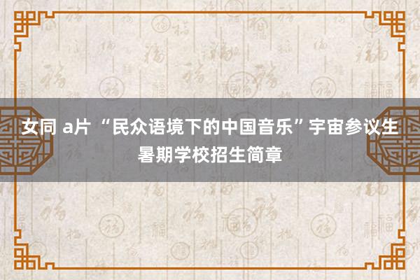 女同 a片 “民众语境下的中国音乐”宇宙参议生暑期学校招生简章