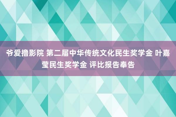 爷爱撸影院 第二届中华传统文化民生奖学金 叶嘉莹民生奖学金 评比报告奉告