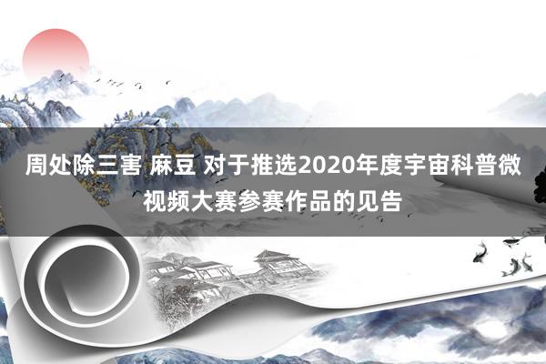 周处除三害 麻豆 对于推选2020年度宇宙科普微视频大赛参赛作品的见告