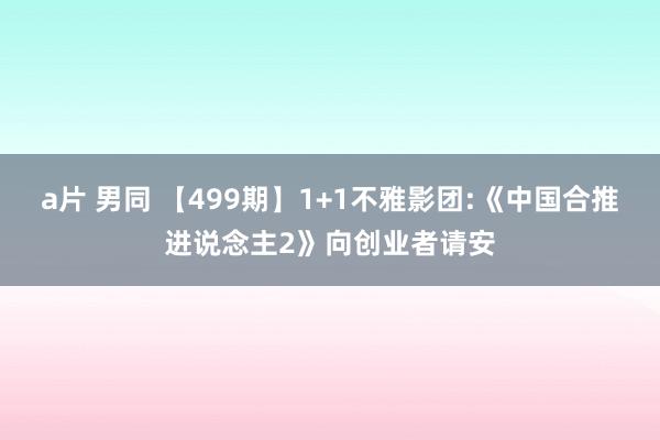 a片 男同 【499期】1+1不雅影团:《中国合推进说念主2》向创业者请安