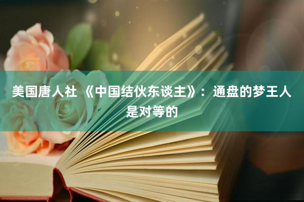 美国唐人社 《中国结伙东谈主》：通盘的梦王人是对等的