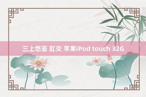 三上悠亚 肛交 苹果iPod touch 32G