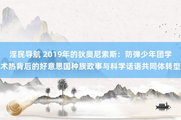 淫民导航 2019年的狄奥尼索斯：防弹少年团学术热背后的好意思国种族政事与科学话语共同体转型