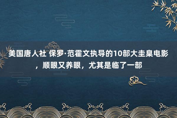 美国唐人社 保罗·范霍文执导的10部大圭臬电影，顺眼又养眼，尤其是临了一部