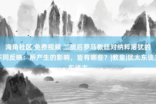 海角社区 免费视频 二战后罗马教廷对纳粹屠犹的不同反映：所产生的影响，皆有哪些？|教皇|犹太东谈主