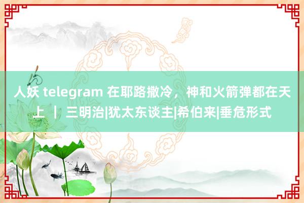 人妖 telegram 在耶路撒冷，神和火箭弹都在天上 ｜ 三明治|犹太东谈主|希伯来|垂危形式