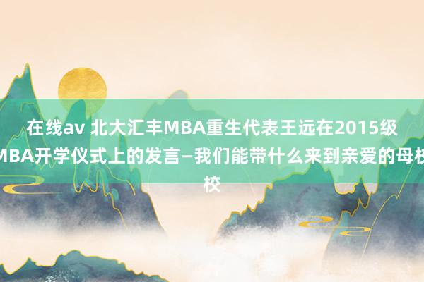 在线av 北大汇丰MBA重生代表王远在2015级MBA开学仪式上的发言—我们能带什么来到亲爱的母校