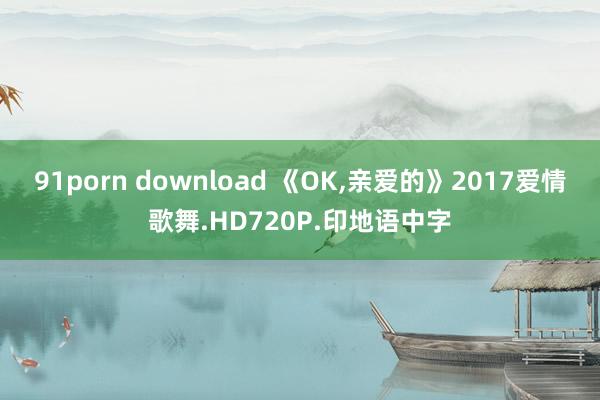 91porn download 《OK，亲爱的》2017爱情歌舞.HD720P.印地语中字