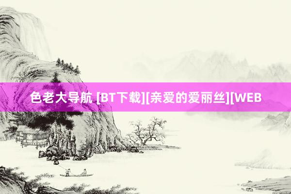 色老大导航 [BT下载][亲爱的爱丽丝][WEB