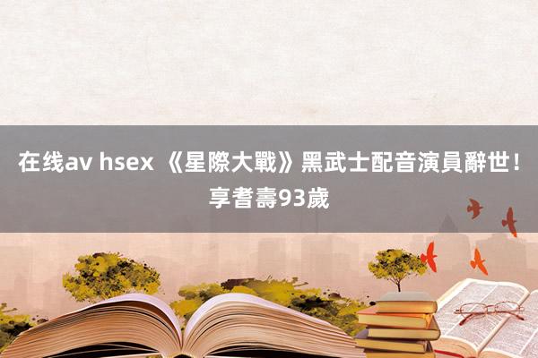 在线av hsex 《星際大戰》黑武士配音演員辭世！　享耆壽93歲