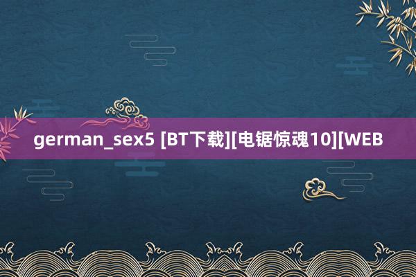 german_sex5 [BT下载][电锯惊魂10][WEB