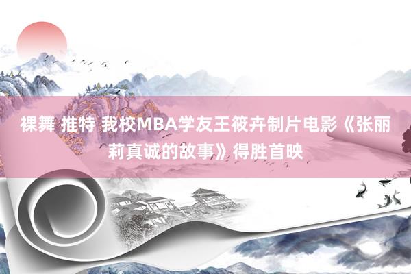 裸舞 推特 我校MBA学友王筱卉制片电影《张丽莉真诚的故事》得胜首映