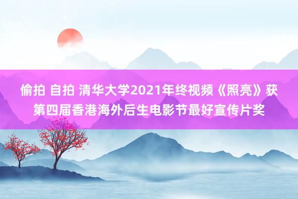 偷拍 自拍 清华大学2021年终视频《照亮》获第四届香港海外后生电影节最好宣传片奖