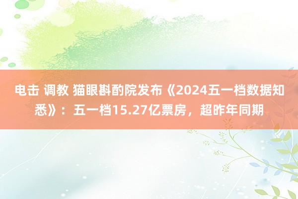 电击 调教 猫眼斟酌院发布《2024五一档数据知悉》：五一档15.27亿票房，超昨年同期