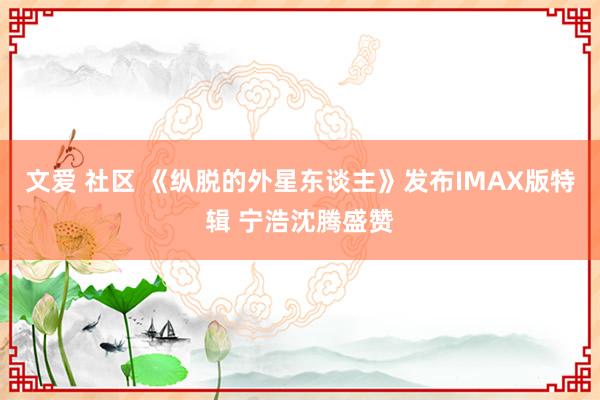 文爱 社区 《纵脱的外星东谈主》发布IMAX版特辑 宁浩沈腾盛赞