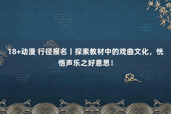 18+动漫 行径报名丨探索教材中的戏曲文化，恍悟声乐之好意思！