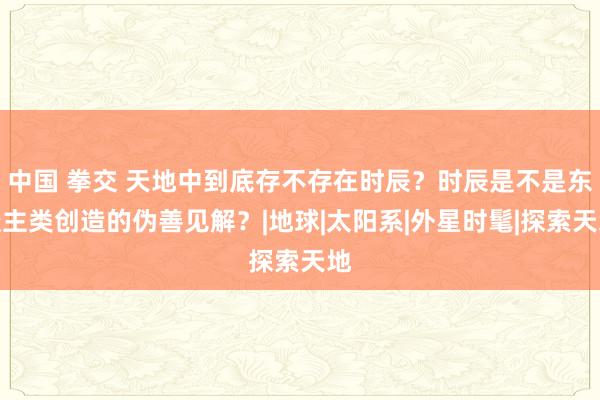 中国 拳交 天地中到底存不存在时辰？时辰是不是东谈主类创造的伪善见解？|地球|太阳系|外星时髦|探索天地