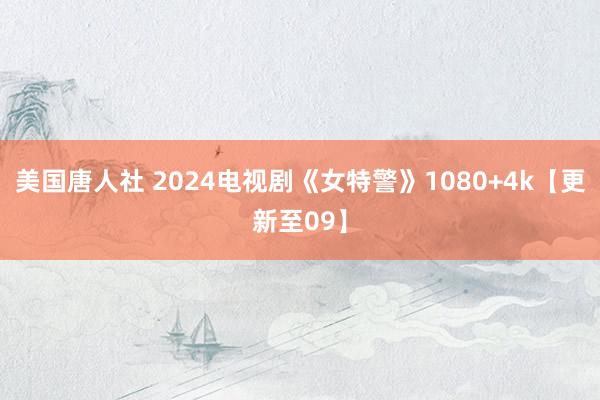 美国唐人社 2024电视剧《女特警》1080+4k【更新至09】